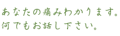 あなたの痛みわかります。なんでもお話し下さい。